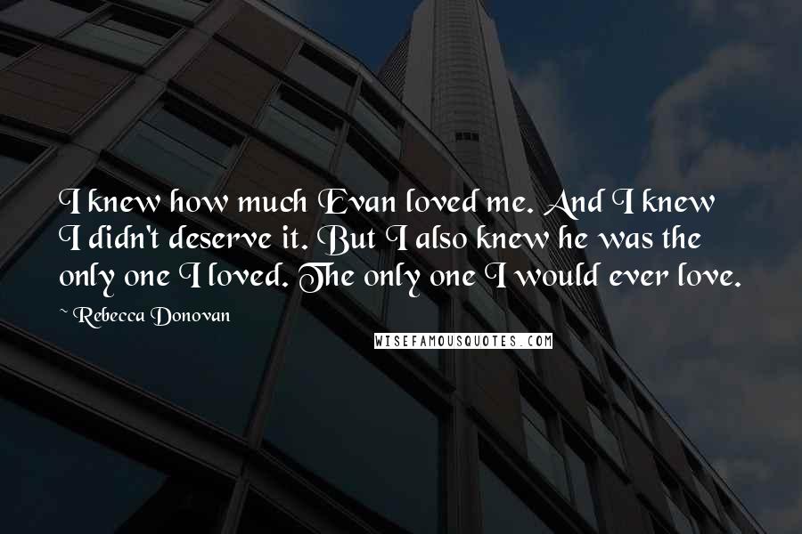 Rebecca Donovan Quotes: I knew how much Evan loved me. And I knew I didn't deserve it. But I also knew he was the only one I loved. The only one I would ever love.