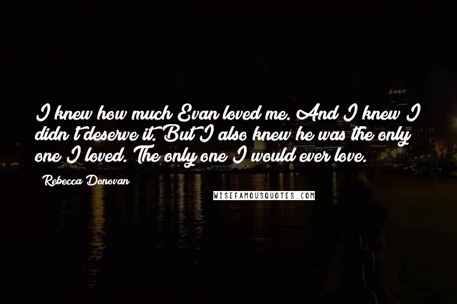 Rebecca Donovan Quotes: I knew how much Evan loved me. And I knew I didn't deserve it. But I also knew he was the only one I loved. The only one I would ever love.