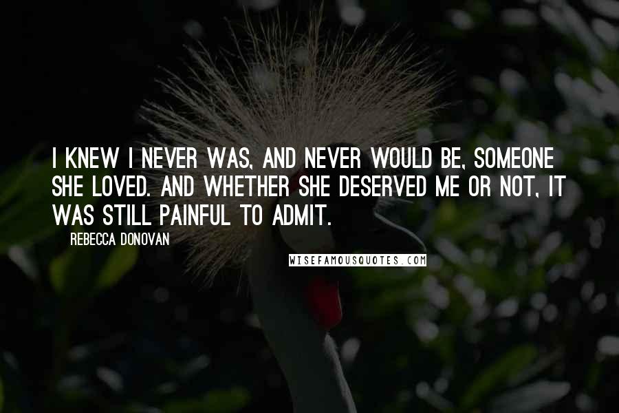 Rebecca Donovan Quotes: I knew I never was, and never would be, someone she loved. And whether she deserved me or not, it was still painful to admit.