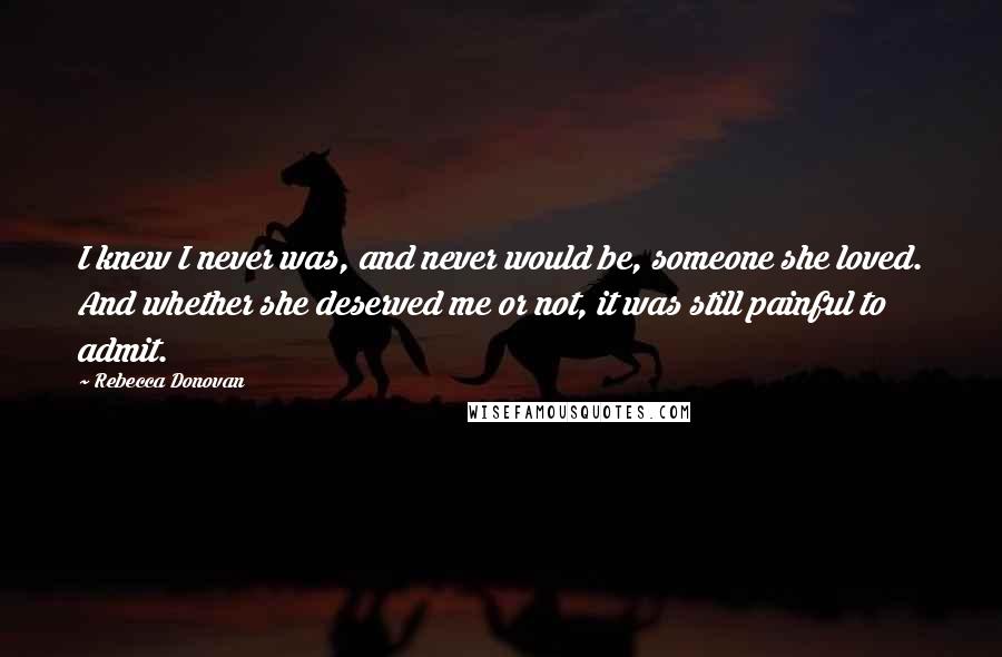 Rebecca Donovan Quotes: I knew I never was, and never would be, someone she loved. And whether she deserved me or not, it was still painful to admit.