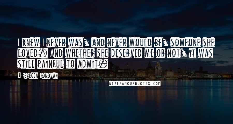 Rebecca Donovan Quotes: I knew I never was, and never would be, someone she loved. And whether she deserved me or not, it was still painful to admit.