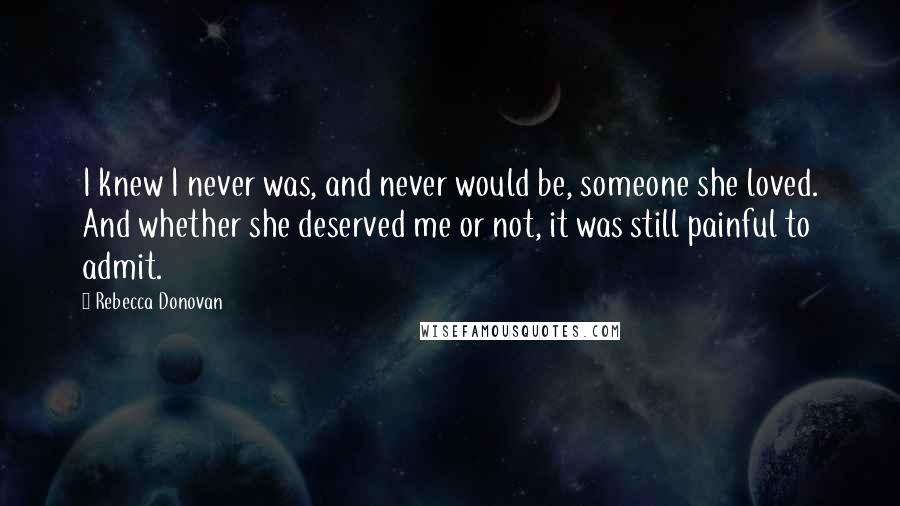 Rebecca Donovan Quotes: I knew I never was, and never would be, someone she loved. And whether she deserved me or not, it was still painful to admit.
