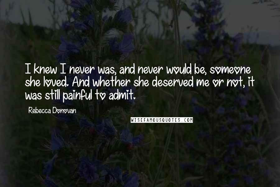 Rebecca Donovan Quotes: I knew I never was, and never would be, someone she loved. And whether she deserved me or not, it was still painful to admit.