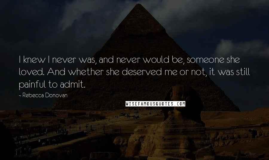 Rebecca Donovan Quotes: I knew I never was, and never would be, someone she loved. And whether she deserved me or not, it was still painful to admit.