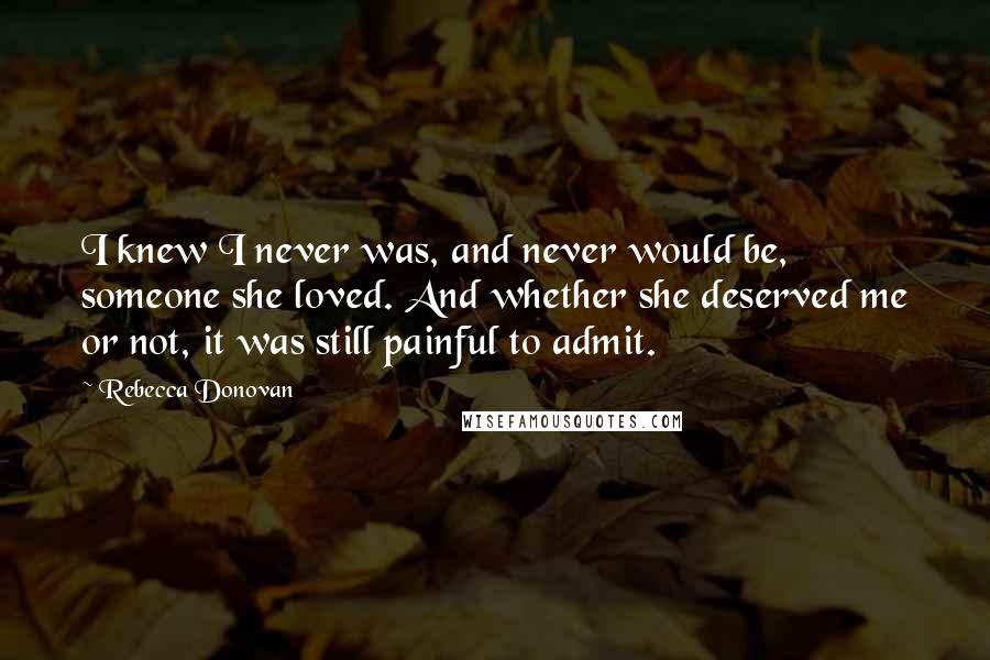 Rebecca Donovan Quotes: I knew I never was, and never would be, someone she loved. And whether she deserved me or not, it was still painful to admit.