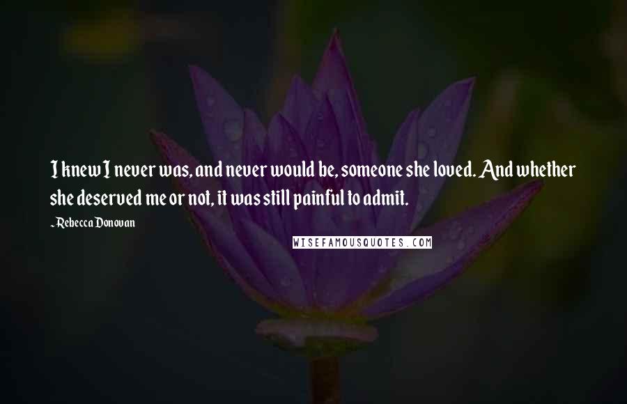 Rebecca Donovan Quotes: I knew I never was, and never would be, someone she loved. And whether she deserved me or not, it was still painful to admit.