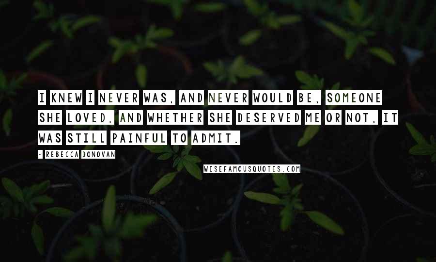 Rebecca Donovan Quotes: I knew I never was, and never would be, someone she loved. And whether she deserved me or not, it was still painful to admit.