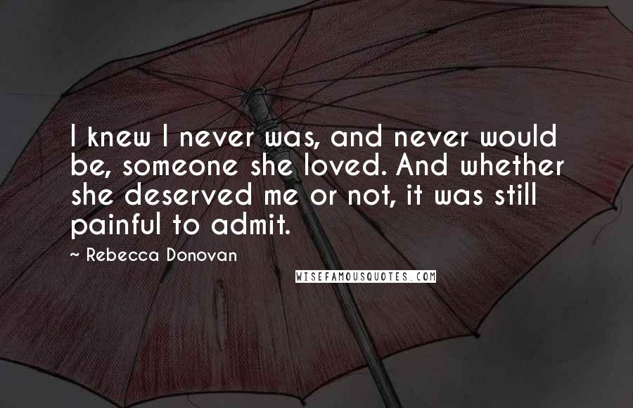 Rebecca Donovan Quotes: I knew I never was, and never would be, someone she loved. And whether she deserved me or not, it was still painful to admit.