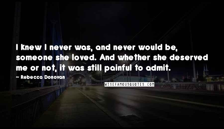 Rebecca Donovan Quotes: I knew I never was, and never would be, someone she loved. And whether she deserved me or not, it was still painful to admit.