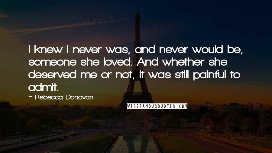 Rebecca Donovan Quotes: I knew I never was, and never would be, someone she loved. And whether she deserved me or not, it was still painful to admit.