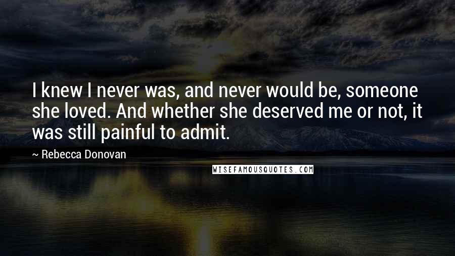 Rebecca Donovan Quotes: I knew I never was, and never would be, someone she loved. And whether she deserved me or not, it was still painful to admit.