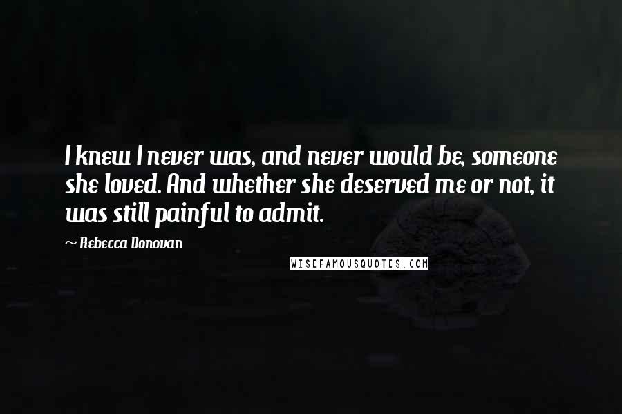 Rebecca Donovan Quotes: I knew I never was, and never would be, someone she loved. And whether she deserved me or not, it was still painful to admit.