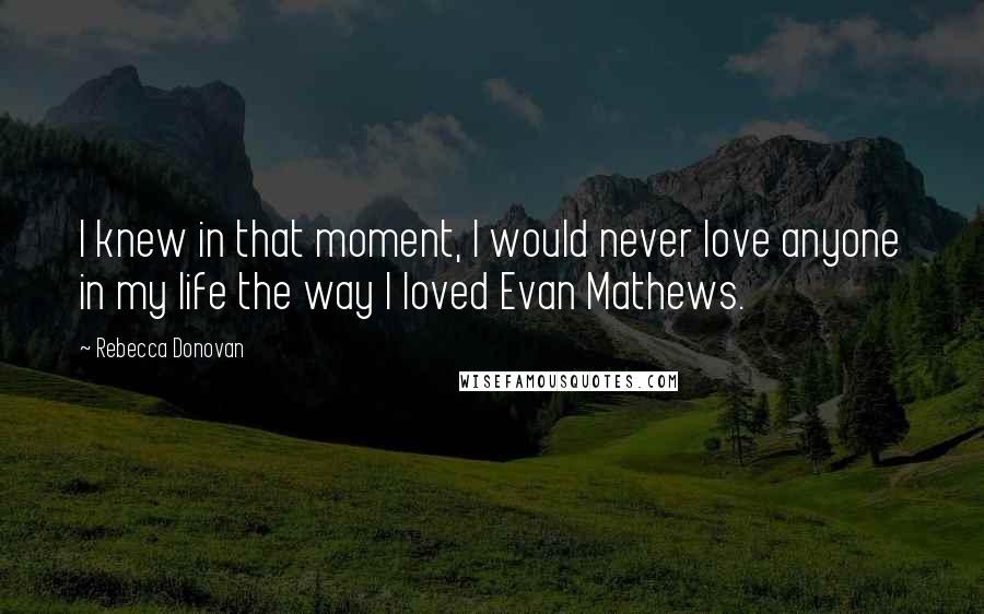 Rebecca Donovan Quotes: I knew in that moment, I would never love anyone in my life the way I loved Evan Mathews.