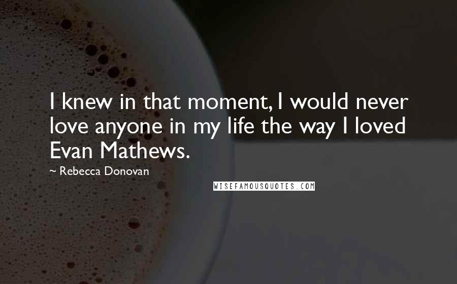 Rebecca Donovan Quotes: I knew in that moment, I would never love anyone in my life the way I loved Evan Mathews.