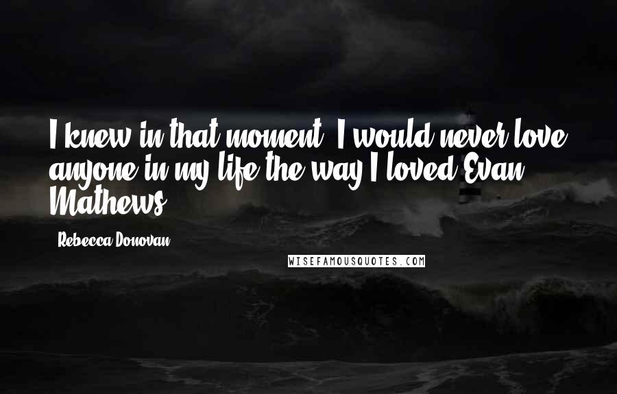 Rebecca Donovan Quotes: I knew in that moment, I would never love anyone in my life the way I loved Evan Mathews.