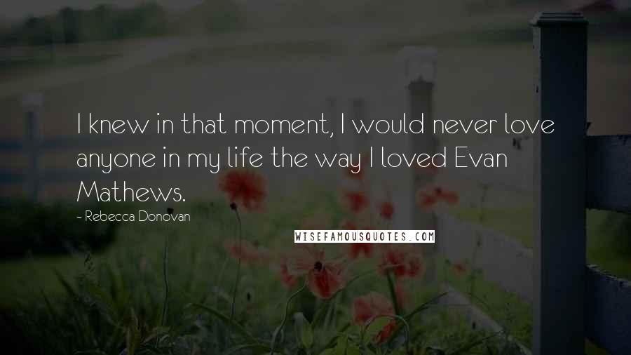 Rebecca Donovan Quotes: I knew in that moment, I would never love anyone in my life the way I loved Evan Mathews.