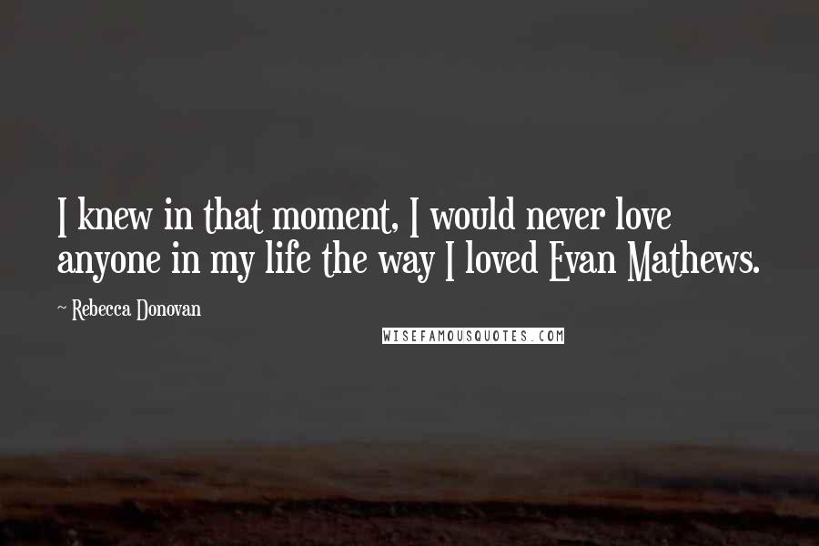 Rebecca Donovan Quotes: I knew in that moment, I would never love anyone in my life the way I loved Evan Mathews.