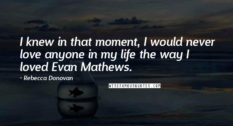 Rebecca Donovan Quotes: I knew in that moment, I would never love anyone in my life the way I loved Evan Mathews.