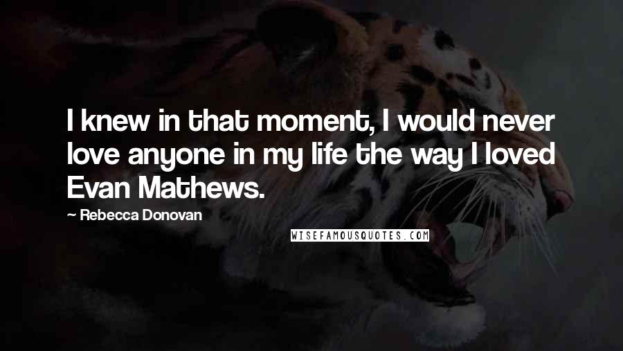 Rebecca Donovan Quotes: I knew in that moment, I would never love anyone in my life the way I loved Evan Mathews.