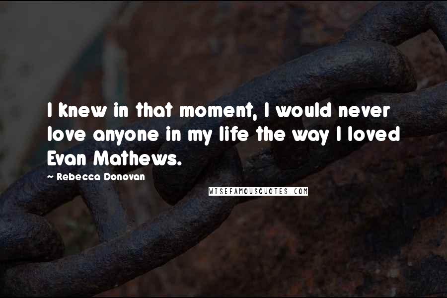 Rebecca Donovan Quotes: I knew in that moment, I would never love anyone in my life the way I loved Evan Mathews.