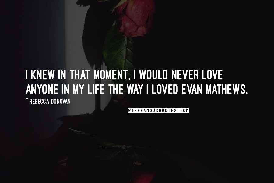 Rebecca Donovan Quotes: I knew in that moment, I would never love anyone in my life the way I loved Evan Mathews.