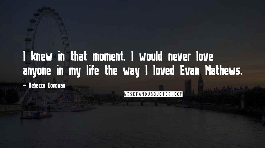 Rebecca Donovan Quotes: I knew in that moment, I would never love anyone in my life the way I loved Evan Mathews.