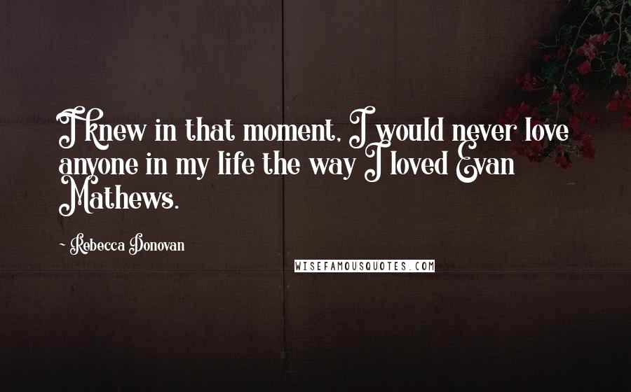 Rebecca Donovan Quotes: I knew in that moment, I would never love anyone in my life the way I loved Evan Mathews.