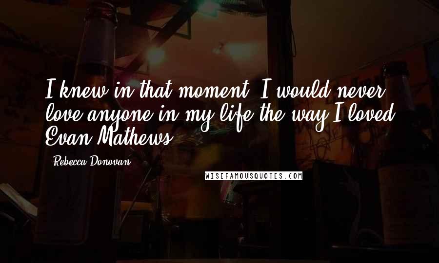 Rebecca Donovan Quotes: I knew in that moment, I would never love anyone in my life the way I loved Evan Mathews.