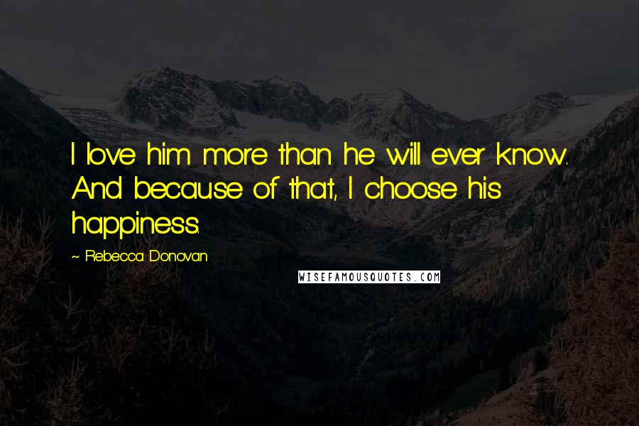 Rebecca Donovan Quotes: I love him more than he will ever know. And because of that, I choose his happiness.