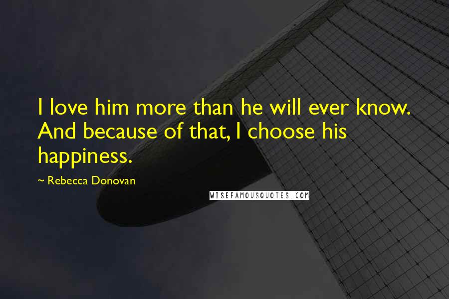 Rebecca Donovan Quotes: I love him more than he will ever know. And because of that, I choose his happiness.