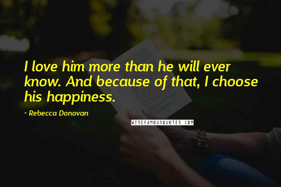 Rebecca Donovan Quotes: I love him more than he will ever know. And because of that, I choose his happiness.