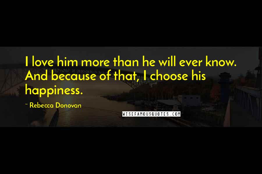 Rebecca Donovan Quotes: I love him more than he will ever know. And because of that, I choose his happiness.