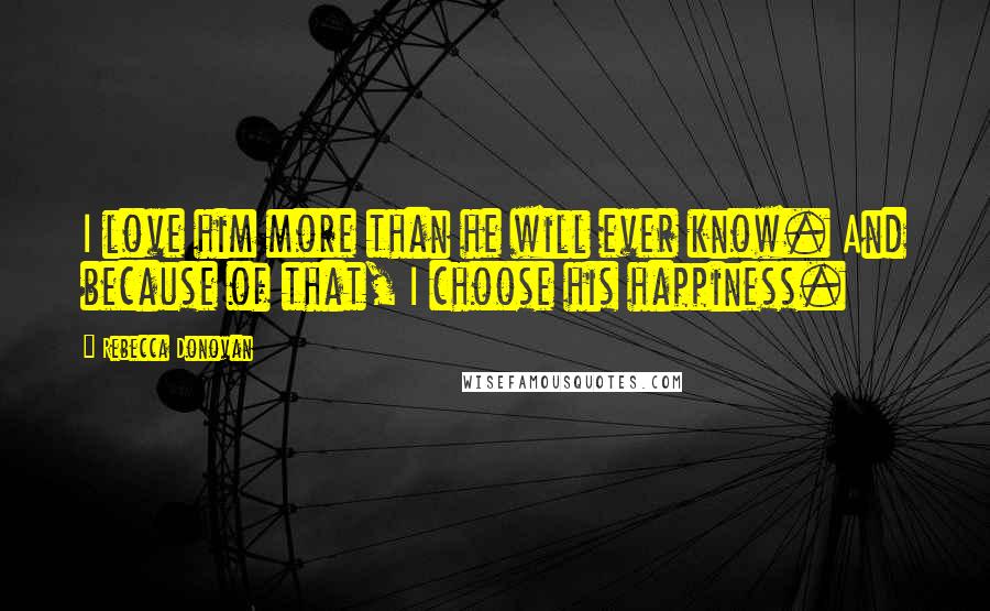 Rebecca Donovan Quotes: I love him more than he will ever know. And because of that, I choose his happiness.