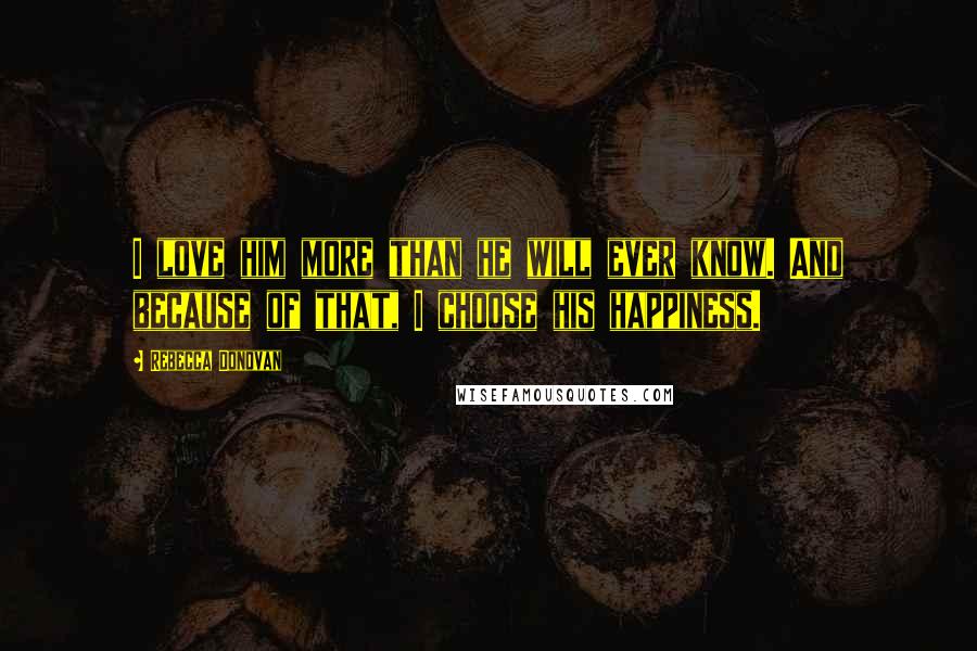 Rebecca Donovan Quotes: I love him more than he will ever know. And because of that, I choose his happiness.