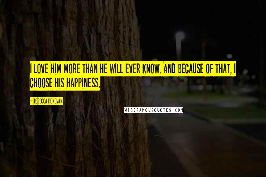 Rebecca Donovan Quotes: I love him more than he will ever know. And because of that, I choose his happiness.