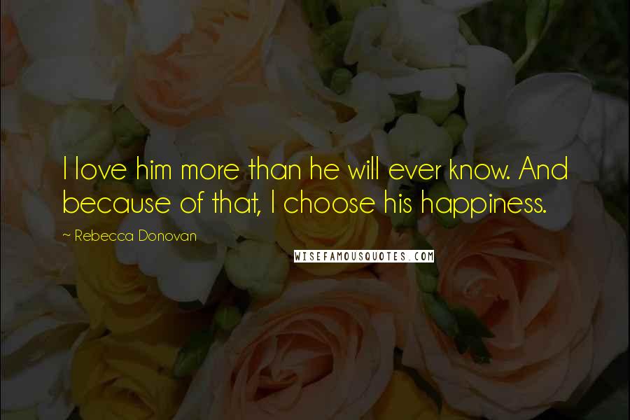 Rebecca Donovan Quotes: I love him more than he will ever know. And because of that, I choose his happiness.