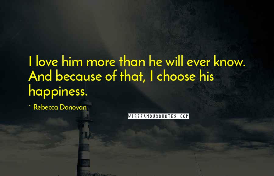 Rebecca Donovan Quotes: I love him more than he will ever know. And because of that, I choose his happiness.