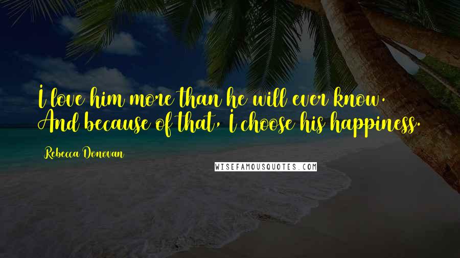 Rebecca Donovan Quotes: I love him more than he will ever know. And because of that, I choose his happiness.