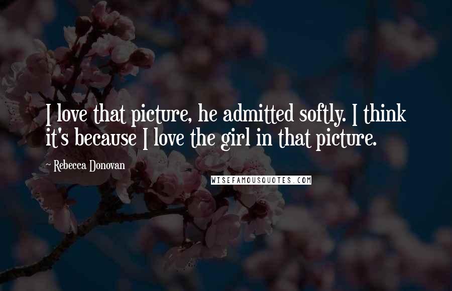 Rebecca Donovan Quotes: I love that picture, he admitted softly. I think it's because I love the girl in that picture.