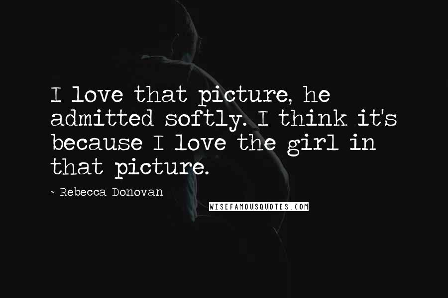 Rebecca Donovan Quotes: I love that picture, he admitted softly. I think it's because I love the girl in that picture.