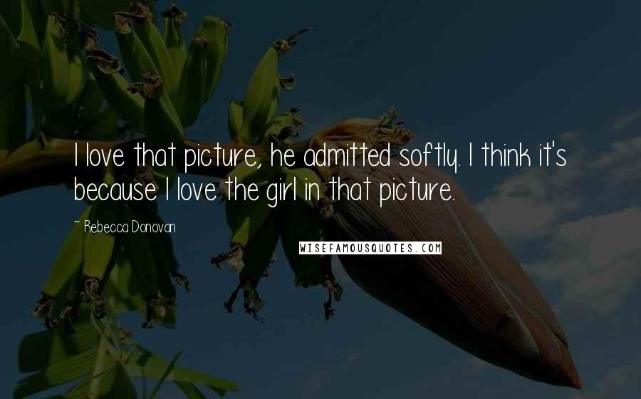Rebecca Donovan Quotes: I love that picture, he admitted softly. I think it's because I love the girl in that picture.