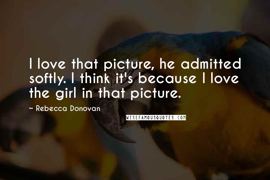 Rebecca Donovan Quotes: I love that picture, he admitted softly. I think it's because I love the girl in that picture.