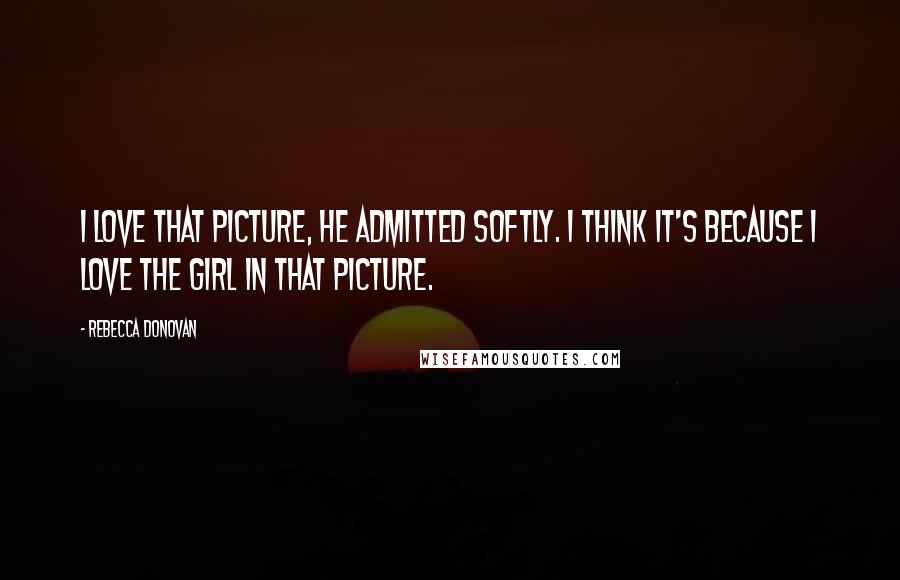 Rebecca Donovan Quotes: I love that picture, he admitted softly. I think it's because I love the girl in that picture.