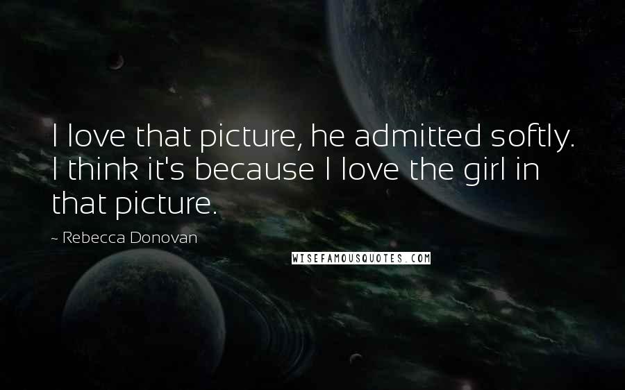 Rebecca Donovan Quotes: I love that picture, he admitted softly. I think it's because I love the girl in that picture.