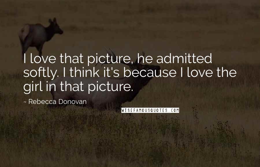 Rebecca Donovan Quotes: I love that picture, he admitted softly. I think it's because I love the girl in that picture.