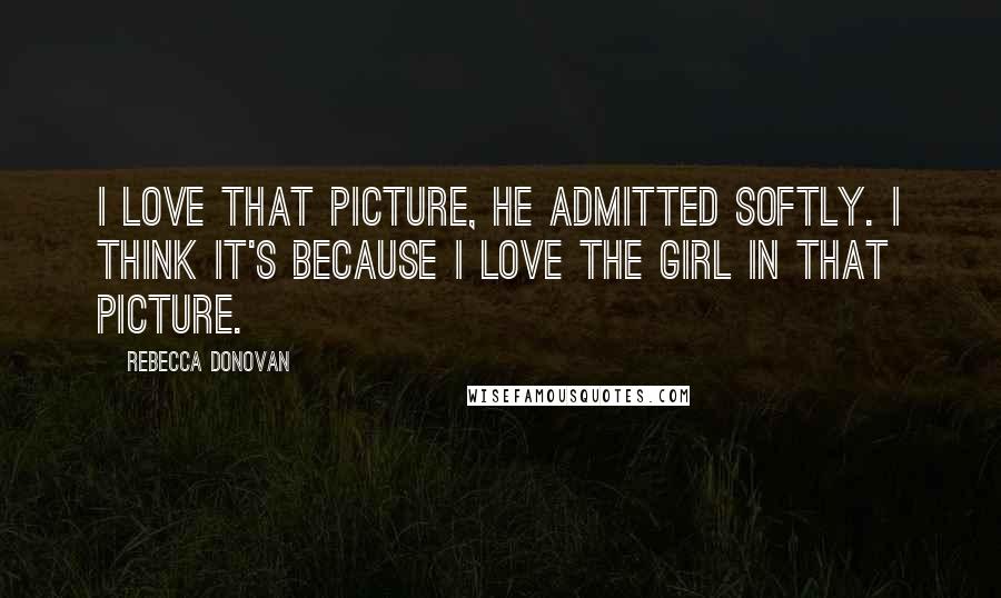 Rebecca Donovan Quotes: I love that picture, he admitted softly. I think it's because I love the girl in that picture.