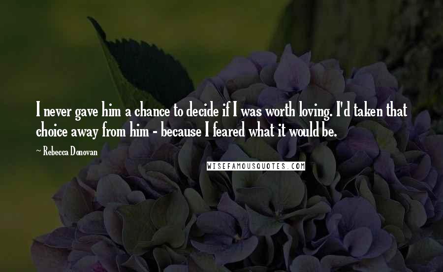 Rebecca Donovan Quotes: I never gave him a chance to decide if I was worth loving. I'd taken that choice away from him - because I feared what it would be.