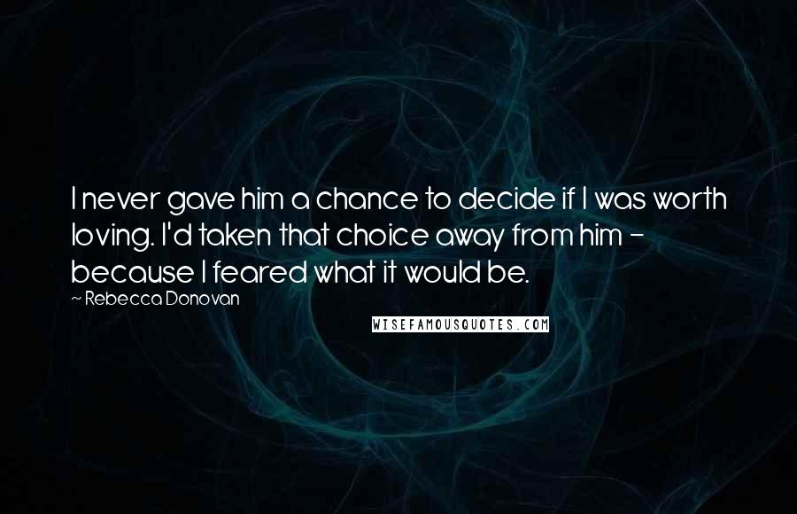 Rebecca Donovan Quotes: I never gave him a chance to decide if I was worth loving. I'd taken that choice away from him - because I feared what it would be.