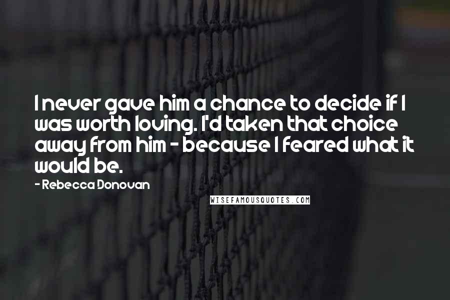 Rebecca Donovan Quotes: I never gave him a chance to decide if I was worth loving. I'd taken that choice away from him - because I feared what it would be.