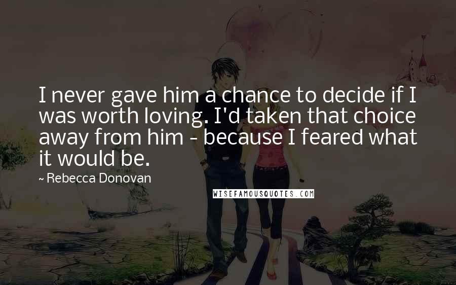 Rebecca Donovan Quotes: I never gave him a chance to decide if I was worth loving. I'd taken that choice away from him - because I feared what it would be.